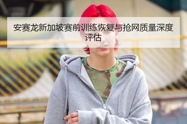安赛龙新加坡赛前训练恢复与抢网质量深度评估