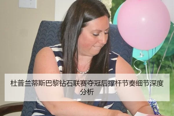 杜普兰蒂斯巴黎钻石联赛夺冠后撑杆节奏细节深度分析
